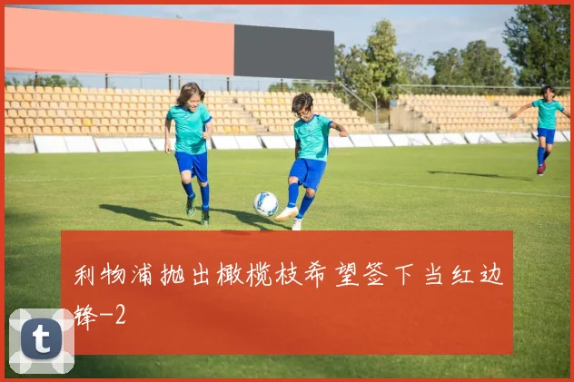 利物浦抛出橄榄枝希望签下当红边锋