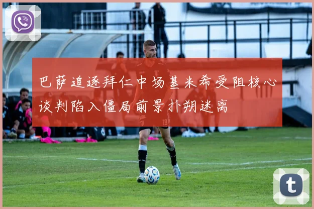巴萨追逐拜仁中场基米希受阻核心谈判陷入僵局前景扑朔迷离