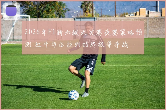 2026年F1新加坡大奖赛夜赛策略预测 红牛与法拉利的终极争夺战