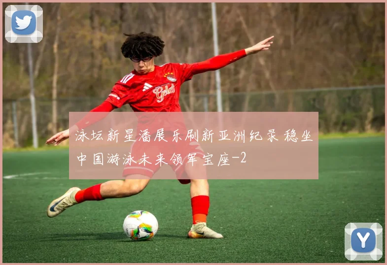 泳坛新星潘展乐刷新亚洲纪录 稳坐中国游泳未来领军宝座