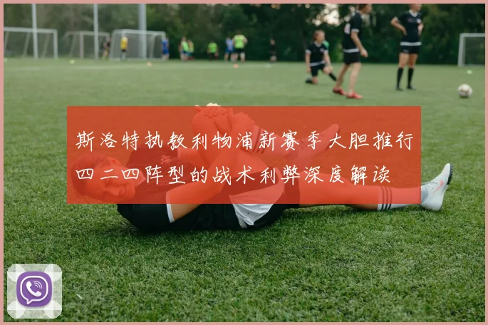 斯洛特执教利物浦新赛季大胆推行四二四阵型的战术利弊深度解读