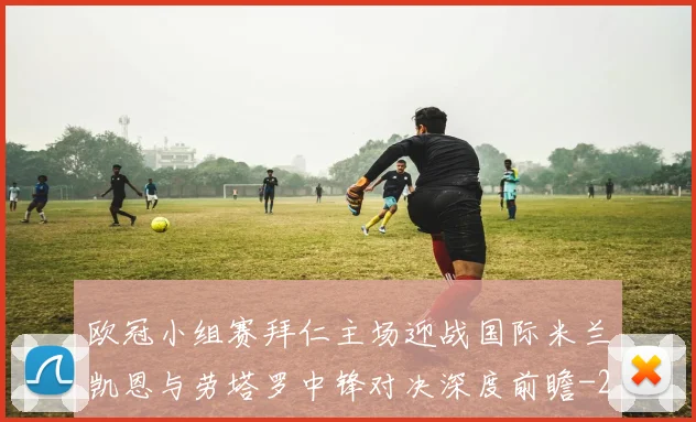 欧冠小组赛拜仁主场迎战国际米兰凯恩与劳塔罗中锋对决深度前瞻