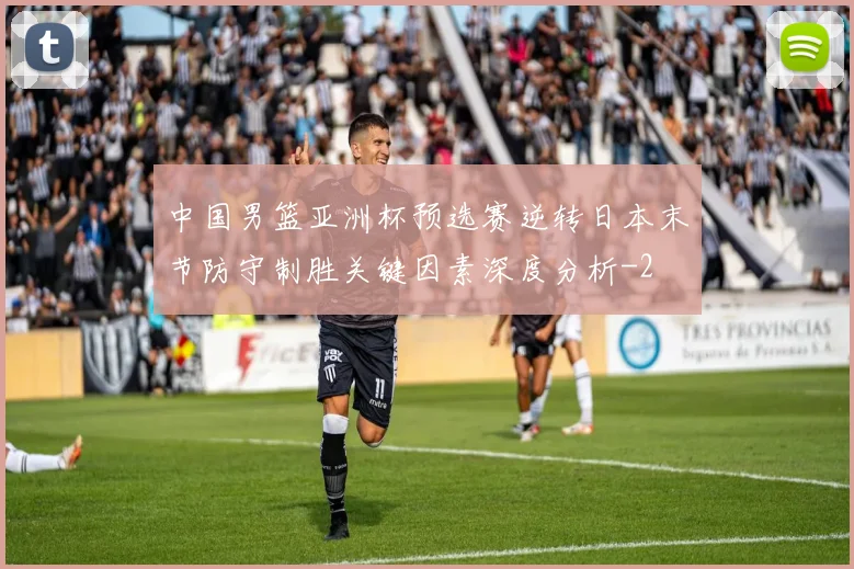 中国男篮亚洲杯预选赛逆转日本末节防守制胜关键因素深度分析