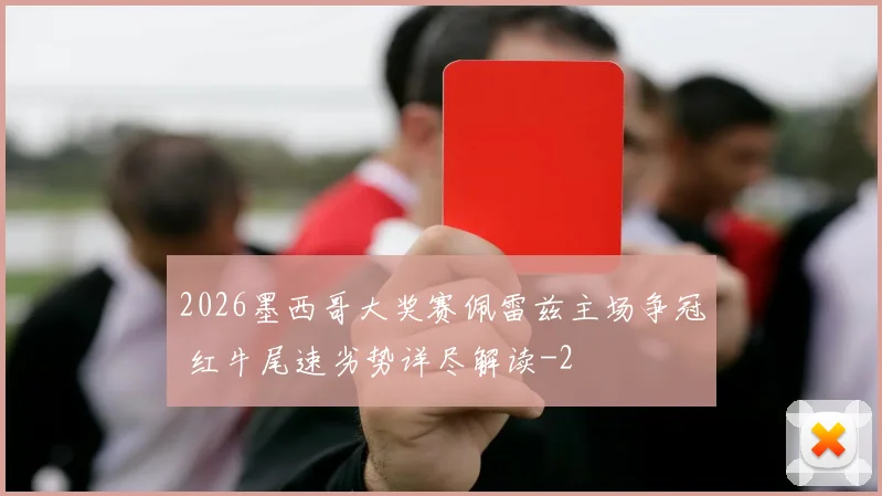 2026墨西哥大奖赛佩雷兹主场争冠 红牛尾速劣势详尽解读