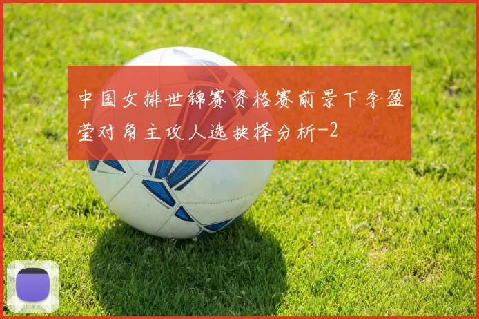 中国女排世锦赛资格赛前景下李盈莹对角主攻人选抉择分析