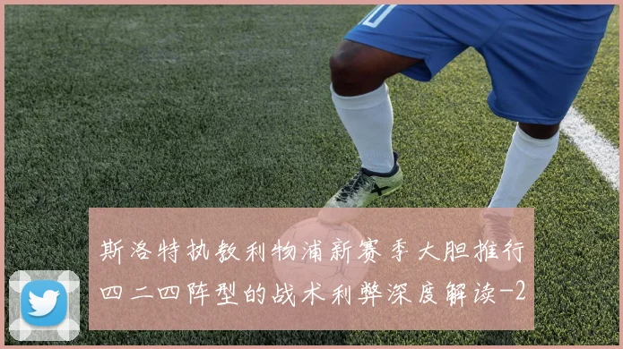 斯洛特执教利物浦新赛季大胆推行四二四阵型的战术利弊深度解读