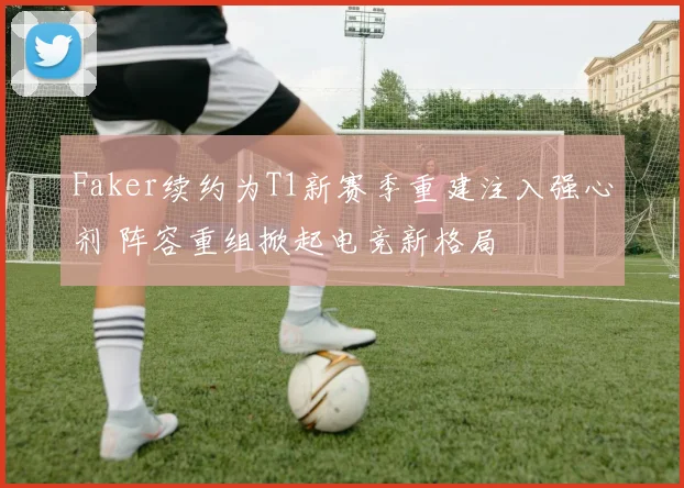 Faker续约为T1新赛季重建注入强心剂 阵容重组掀起电竞新格局