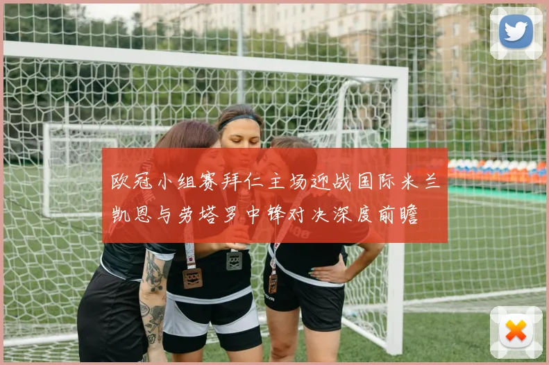 欧冠小组赛拜仁主场迎战国际米兰凯恩与劳塔罗中锋对决深度前瞻
