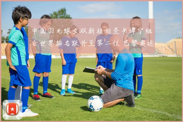中国羽毛球女双新核刘圣书谭宁组合世界排名跃升至第二位 巴黎奥运金牌争夺战蓄势待发
